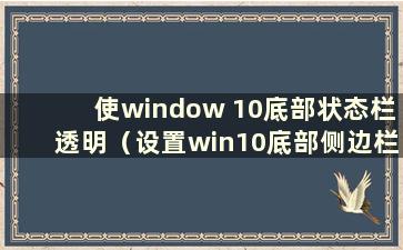 使window 10底部状态栏透明（设置win10底部侧边栏透明）